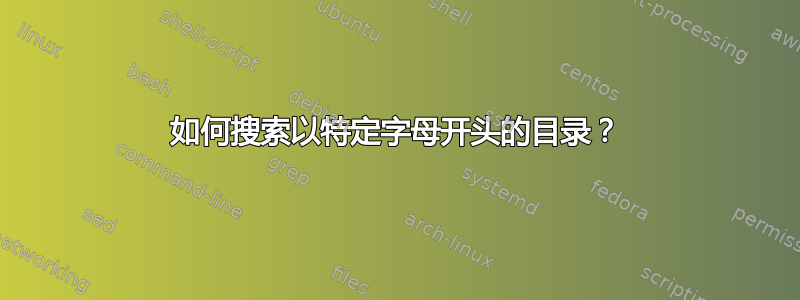 如何搜索以特定字母开头的目录？