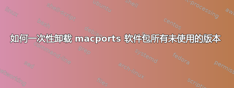 如何一次性卸载 macports 软件包所有未使用的版本