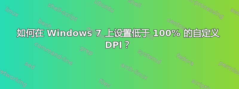 如何在 Windows 7 上设置低于 100% 的自定义 DPI？