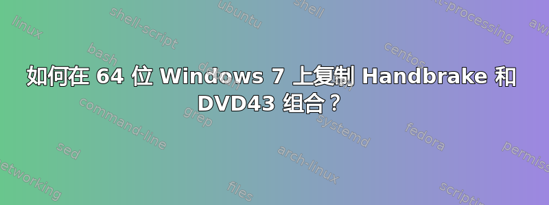 如何在 64 位 Windows 7 上复制 Handbrake 和 DVD43 组合？