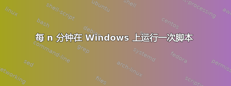 每 n 分钟在 Windows 上运行一次脚本