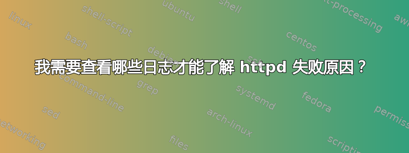 我需要查看哪些日志才能了解 httpd 失败原因？