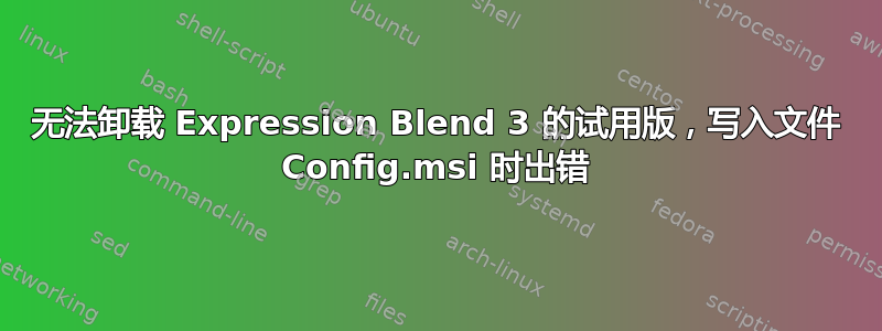 无法卸载 Expression Blend 3 的试用版，写入文件 Config.msi 时出错