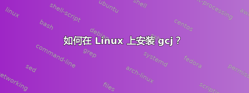 如何在 Linux 上安装 gcj？