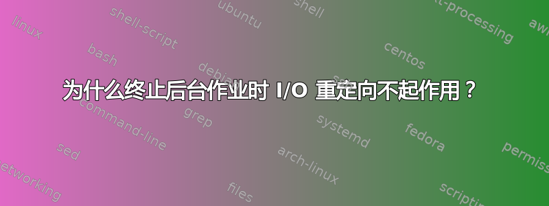 为什么终止后台作业时 I/O 重定向不起作用？