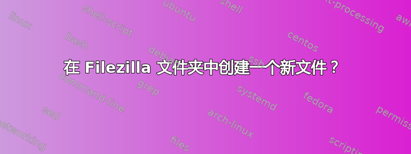 在 Filezilla 文件夹中创建一个新文件？