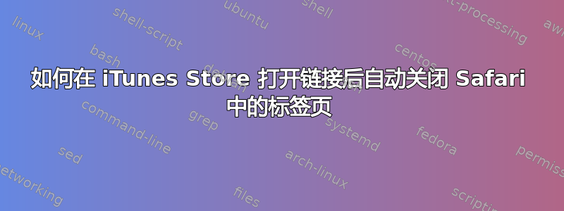 如何在 iTunes Store 打开链接后自动关闭 Safari 中的标签页