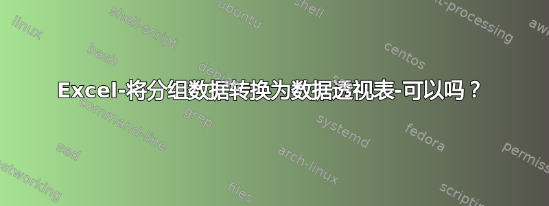 Excel-将分组数据转换为数据透视表-可以吗？