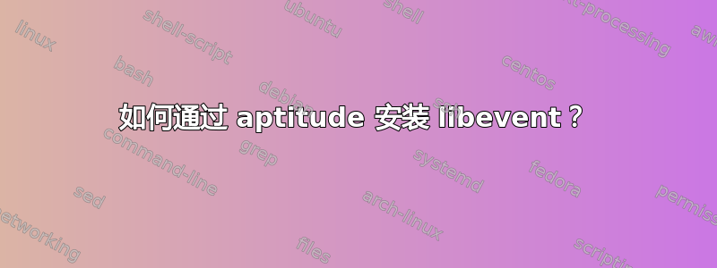 如何通过 aptitude 安装 libevent？