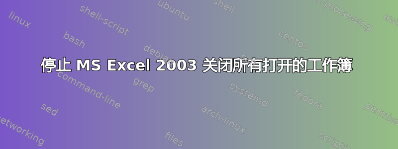 停止 MS Excel 2003 关闭所有打开的工作簿