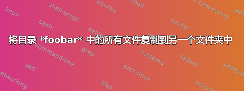 将目录 *foobar* 中的所有文件复制到另一个文件夹中