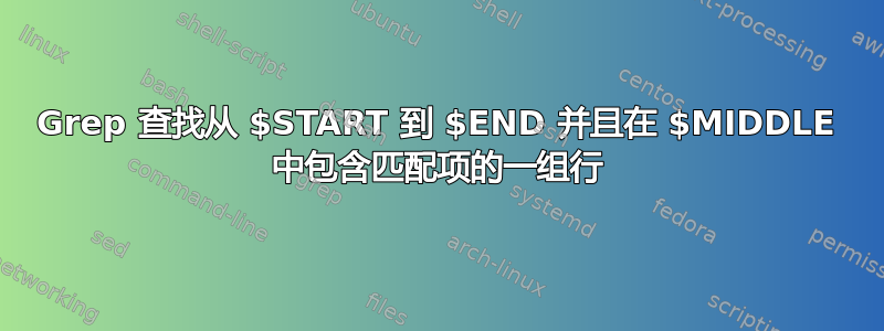 Grep 查找从 $START 到 $END 并且在 $MIDDLE 中包含匹配项的一组行