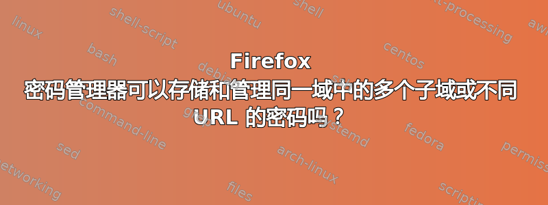 Firefox 密码管理器可以存储和管理同一域中的多个子域或不同 URL 的密码吗？