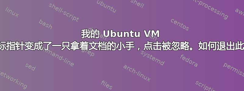 我的 Ubuntu VM 中的鼠标指针变成了一只拿着文档的小手，点击被忽略。如何退出此模式？