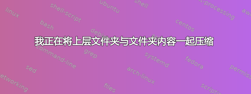 我正在将上层文件夹与文件夹内容一起压缩