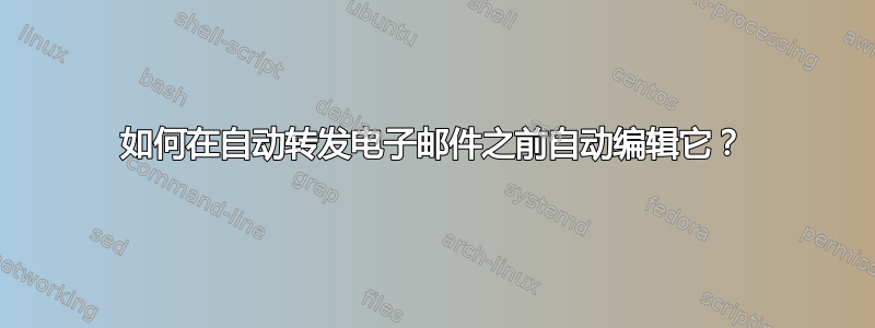 如何在自动转发电子邮件之前自动编辑它？