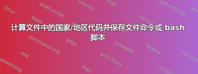 计算文件中的国家/地区代码并保存文件命令或 bash 脚本