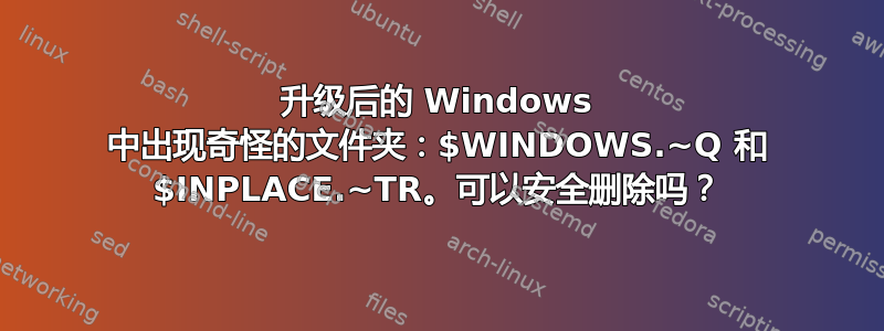 升级后的 Windows 中出现奇怪的文件夹：$WINDOWS.~Q 和 $INPLACE.~TR。可以安全删除吗？