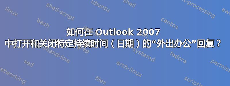 如何在 Outlook 2007 中打开和关闭特定持续时间（日期）的“外出办公”回复？