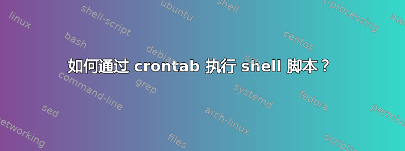 如何通过 crontab 执行 shell 脚本？