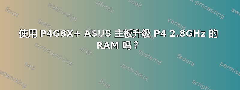 使用 P4G8X+ ASUS 主板升级 P4 2.8GHz 的 RAM 吗？