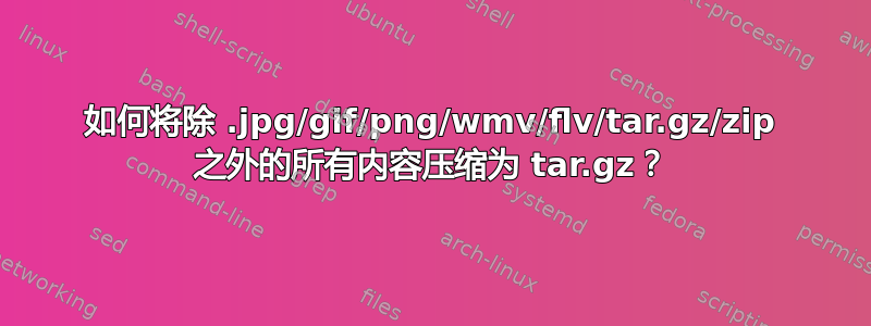 如何将除 .jpg/gif/png/wmv/flv/tar.gz/zip 之外的所有内容压缩为 tar.gz？