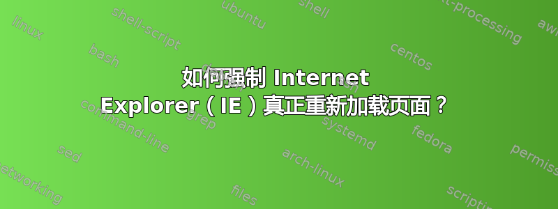 如何强制 Internet Explorer（IE）真正重新加载页面？