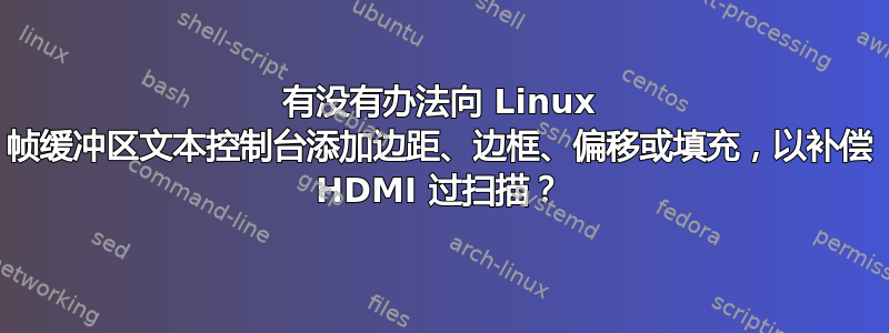 有没有办法向 Linux 帧缓冲区文本控制台添加边距、边框、偏移或填充，以补偿 HDMI 过扫描？