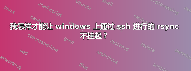 我怎样才能让 windows 上通过 ssh 进行的 rsync 不挂起？