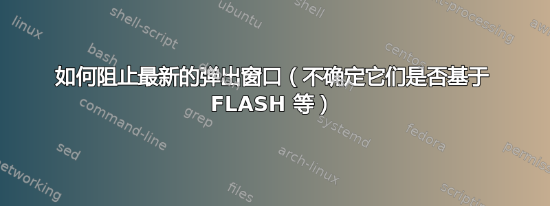 如何阻止最新的弹出窗口（不确定它们是否基于 FLASH 等）