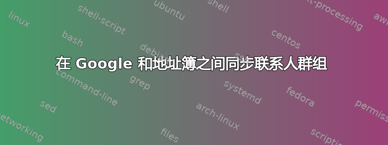 在 Google 和地址簿之间同步联系人群组