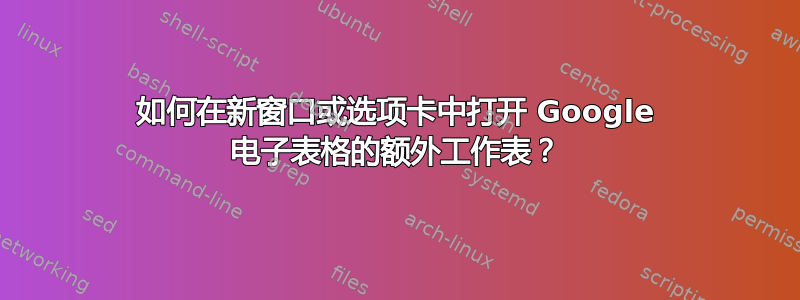 如何在新窗口或选项卡中打开 Google 电子表格的额外工作表？