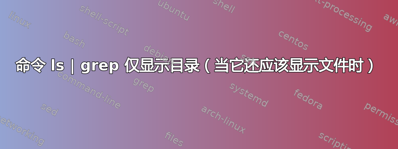 命令 ls | grep 仅显示目录（当它还应该显示文件时）