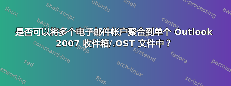 是否可以将多个电子邮件帐户聚合到单个 Outlook 2007 收件箱/.OST 文件中？