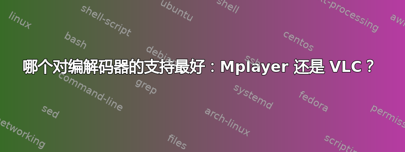 哪个对编解码器的支持最好：Mplayer 还是 VLC？