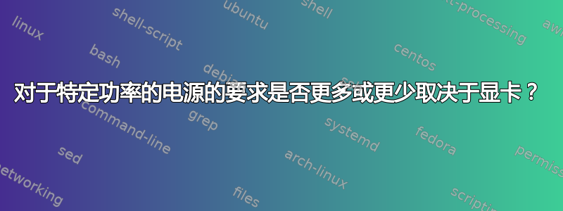 对于特定功率的电源的要求是否更多或更少取决于显卡？