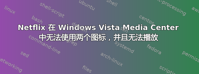 Netflix 在 Windows Vista Media Center 中无法使用两个图标，并且无法播放