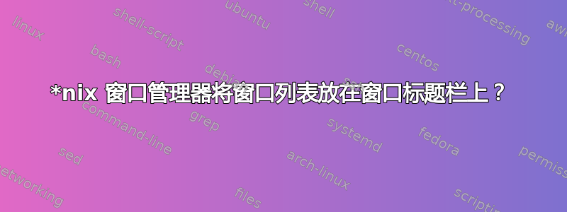 *nix 窗口管理器将窗口列表放在窗口标题栏上？