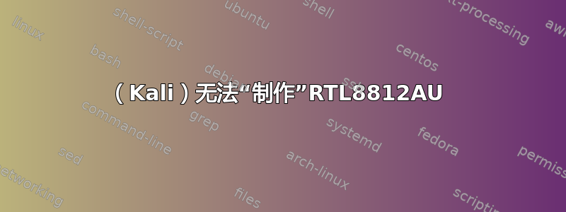 （Kali）无法“制作”RTL8812AU 