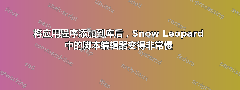 将应用程序添加到库后，Snow Leopard 中的脚本编辑器变得非常慢