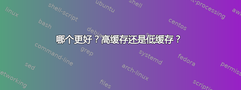 哪个更好？高缓存还是低缓存？