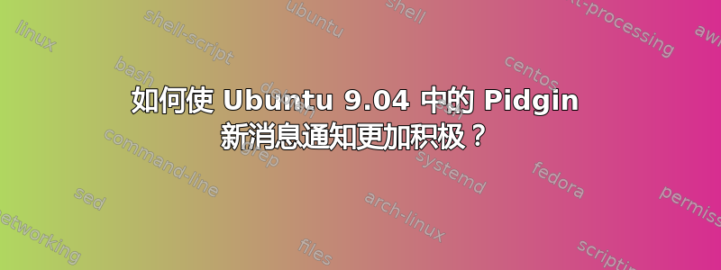 如何使 Ubuntu 9.04 中的 Pidgin 新消息通知更加积极？