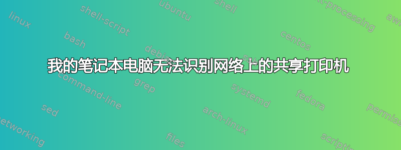 我的笔记本电脑无法识别网络上的共享打印机