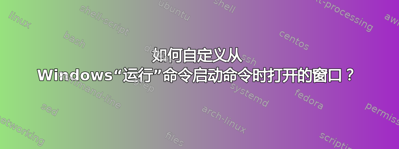 如何自定义从 Windows“运行”命令启动命令时打开的窗口？