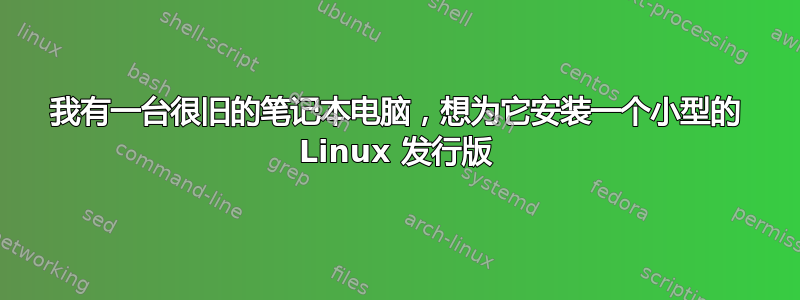 我有一台很旧的笔记本电脑，想为它安装一个小型的 Linux 发行版