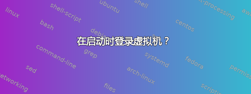 在启动时登录虚拟机？