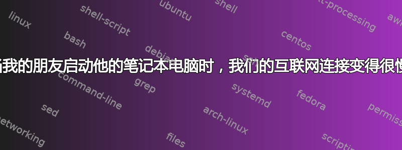 当我的朋友启动他的笔记本电脑时，我们的互联网连接变得很慢