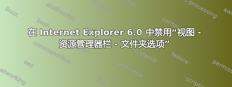 在 Internet Explorer 6.0 中禁用“视图 - 资源管理器栏 - 文件夹选项”