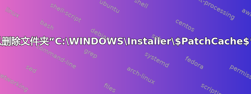 我可以删除文件夹“C:\WINDOWS\Installer\$PatchCache$”吗？