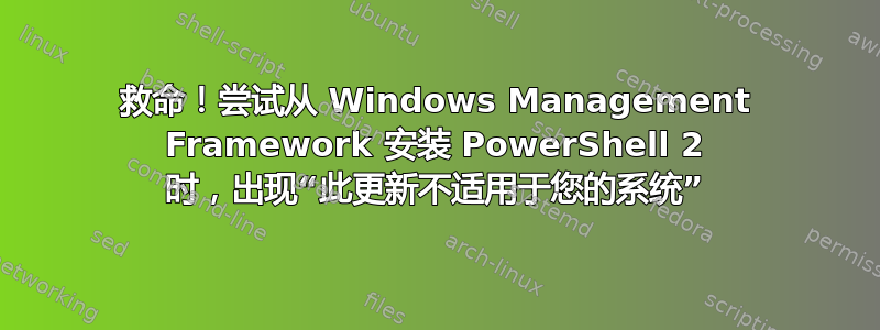 救命！尝试从 Windows Management Framework 安装 PowerShell 2 时，出现“此更新不适用于您的系统”